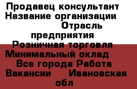 Продавец-консультант › Название организации ­ Poletto › Отрасль предприятия ­ Розничная торговля › Минимальный оклад ­ 1 - Все города Работа » Вакансии   . Ивановская обл.